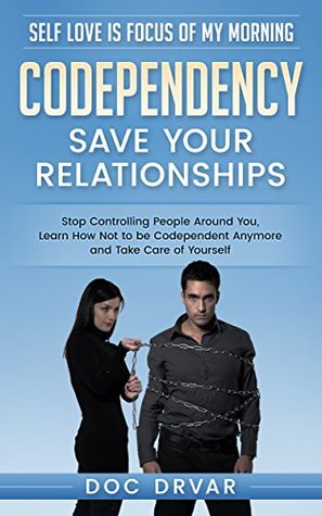 Read Codependency: Save Your Relationships - Stop Controlling People Around You, Learn How Not to be Codependent Anymore and Take Care of Yourself (Self Love is Focus of My Morning Book 1) - Doc Drvar file in PDF