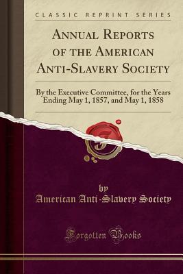 Read Annual Reports of the American Anti-Slavery Society: By the Executive Committee, for the Years Ending May 1, 1857, and May 1, 1858 (Classic Reprint) - American Anti Society file in PDF