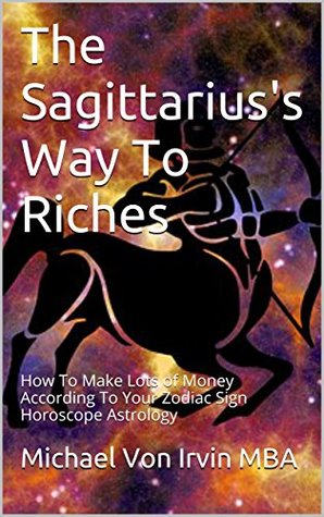 Read The Sagittarius's Way To Riches : How To Make Lots of Money According To Your Zodiac Sign Horoscope Astrology - Michael Von Irvin | ePub