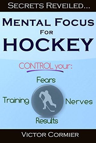 Read online Mental Focus For Hockey: Control your Fears, Training, Nerves and Results - Victor Cormier file in ePub