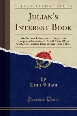 Read online Julian's Interest Book: An Accurate Calculation of Simple and Compound Interest, at 5, 6, 7, 8, 9 and 10 Per Cent, Also Valuable Discount and Time Tables (Classic Reprint) - Eran Julian file in PDF