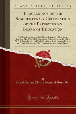 Read Proceedings of the Semicentenary Celebration of the Presbyterian Board of Education: Held by Appointment of the General Assembly, New York, Tuesday, May 25th, 1869; Containing Addresses by the Rev. Drs. McGill, Lord, Beadle, and McCosh, Also, a Semicenten - Presbyterian Church General Assembly | PDF