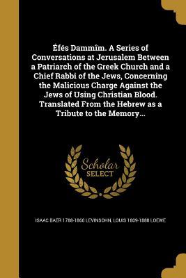Read online Efes Dammim. a Series of Conversations at Jerusalem Between a Patriarch of the Greek Church and a Chief Rabbi of the Jews, Concerning the Malicious Charge Against the Jews of Using Christian Blood. Translated from the Hebrew as a Tribute to the Memory - Isaac Baer 1788-1860 Levinsohn | ePub