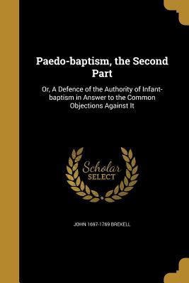 Download Paedo-Baptism, the Second Part: Or, a Defence of the Authority of Infant-Baptism in Answer to the Common Objections Against It - John Brekell file in PDF