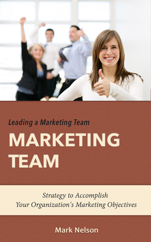 Download Leading A Marketing Team: Strategy To Accomplish Your Organization's Marketing Objectives - Mark Nelson | PDF