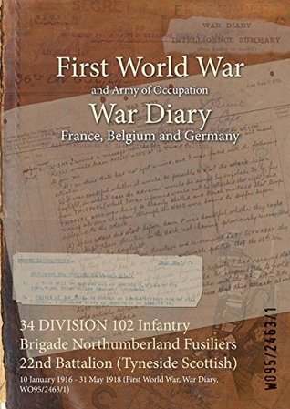 Download 34 DIVISION 102 Infantry Brigade Northumberland Fusiliers 22nd Battalion (Tyneside Scottish) : 10 January 1916 - 31 May 1918 (First World War, War Diary, WO95/2463/1) - British War Office file in PDF