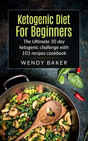 Read Ketogenic Diet For Beginners: The Ultimate 30 Day Ketogenic Challenge with 101  recipes cookbook - Wendy Baker file in PDF