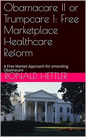 Download Obamacare II or Trumpcare I: Free Marketplace Healthcare Reform: A Free Market Approach for amending Obamacare - Ronald Hettler file in PDF