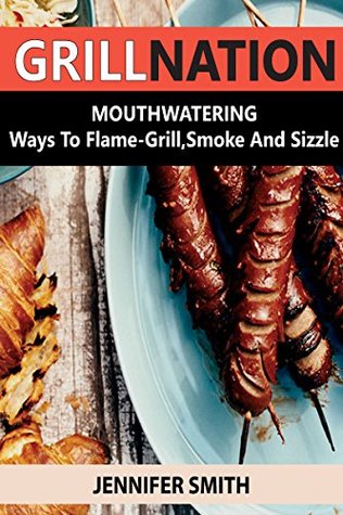Read online GRILLNATION: MOUTHWATERING Ways To Flame-Grill, Smoke And Sizzle - Jennifer Smith | PDF