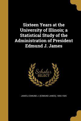 Read Sixteen Years at the University of Illinois; A Statistical Study of the Administration of President Edmund J. James - Edmund J James | ePub