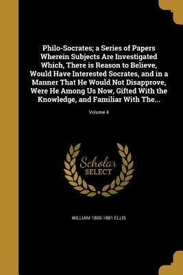 Read Philo-Socrates; A Series of Papers Wherein Subjects Are Investigated Which, There Is Reason to Believe, Would Have Interested Socrates, and in a Manner That He Would Not Disapprove, Were He Among Us Now, Gifted with the Knowledge, and Familiar with The - William Ellis | PDF