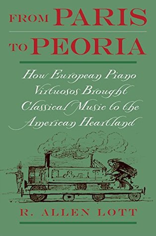 Read online From Paris to Peoria: How European Piano Virtuosos Brought Classical Music to the American Heartland - R. Allen Lott | PDF