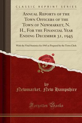 Read Annual Reports of the Town Officers of the Town of Newmarket, N. H., for the Financial Year Ending December 31, 1945: With the Vital Statistics for 1945 as Prepared by the Town Clerk (Classic Reprint) - Newmarket New Hampshire file in ePub