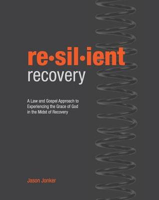Read online Resilient Recovery: A Law and Gospel Approach to Experiencing the Grace of God in the Midst of Recovery - Jason C Jonker | PDF