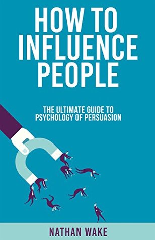 Read online How To Influence People: The Ultimate Guide To Psychology Of Persuasion - Nathan Wake file in PDF