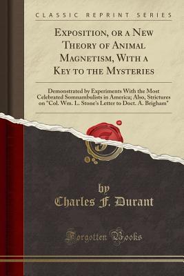 Download Exposition, or a New Theory of Animal Magnetism, with a Key to the Mysteries: Demonstrated by Experiments with the Most Celebrated Somnambulists in America; Also, Strictures on col. Wm. L. Stone's Letter to Doct. A. Brigham (Classic Reprint) - Charles F. Durant file in ePub