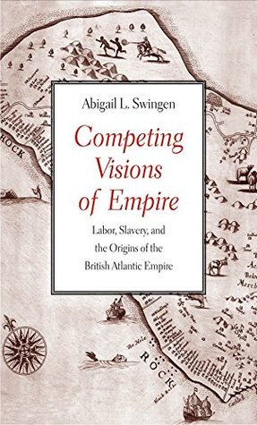 Read online Competing Visions of Empire: Labor, Slavery, and the Origins of the British Atlantic Empire - Abigail L. Swingen file in ePub