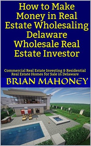 Read online How to Make Money in Real Estate Wholesaling Delaware Wholesale Real Estate Investor: Commercial Real Estate Investing & Residential Real Estate Homes for Sale in Delaware - Brian Mahoney | ePub