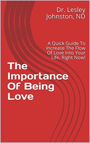 Read online The Importance Of Being Love: A Quick Guide To Increase The Flow Of Love Into Your Life, Right Now - Dr. Lesley Johnston ND file in ePub