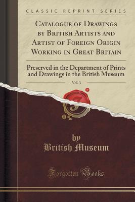 Download Catalogue of Drawings by British Artists and Artist of Foreign Origin Working in Great Britain, Vol. 3: Preserved in the Department of Prints and Drawings in the British Museum (Classic Reprint) - British Museum file in PDF