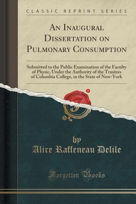 Download An Inaugural Dissertation on Pulmonary Consumption: Submitted to the Public Examination of the Faculty of Physic, Under the Authority of the Trustees of Columbia College, in the State of New-York (Classic Reprint) - Alire Raffeneau Delile | PDF