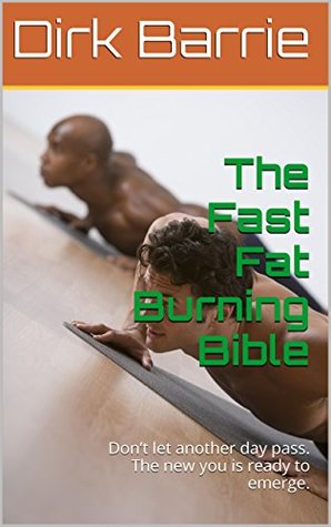 Read online The Fast Fat Burning Bible: Don't let another day pass. The new you is ready to emerge. - Dirk Barrie | PDF