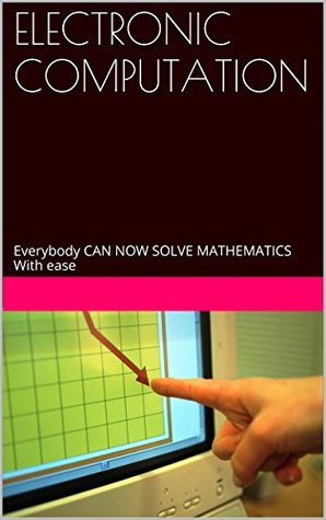 Download ELECTRONIC COMPUTATION: Everybody CAN NOW SOLVE MATHEMATICS With ease - Arinze Obasi | PDF