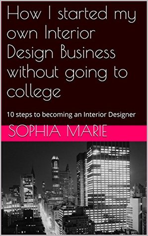 Download How I started my own Interior Design Business without going to college: 10 steps to becoming an Interior Designer - Sophia Marie | ePub