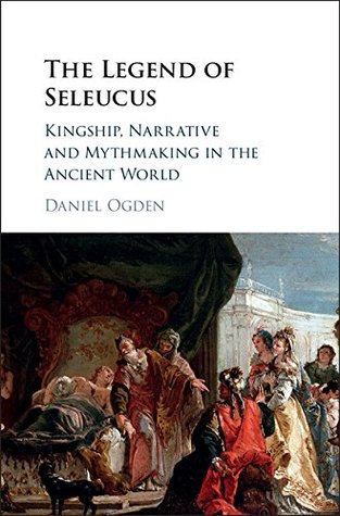 Read The Legend of Seleucus: Kingship, Narrative and Mythmaking in the Ancient World - Daniel Ogden file in PDF