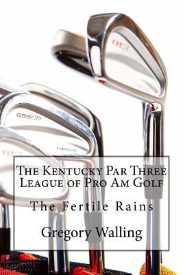 Read online The Kentucky Par Three League of Pro Am Golf: The Fertile Rains - Gregory Walling | PDF