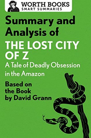 Download Summary and Analysis of The Lost City of Z: A Tale of Deadly Obsession in the Amazon: Based on the Book by David Grann (Smart Summaries) - Worth Books | PDF