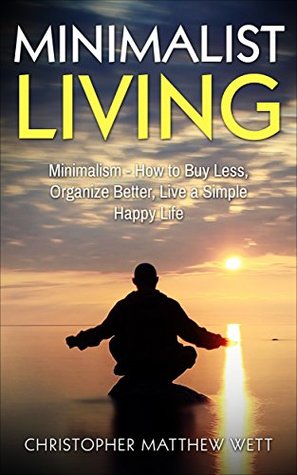Read Minimalist Living: Minimalism - How to Buy Less, Organize Better, Live a Simple Happy Life (Happiness, Reduce Stress, Declutter Your Home, Frugality, Saving Money) - Christopher Matthew Wett | ePub
