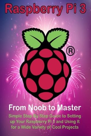 Read online Raspberry Pi 3: From Noob to Master; Simple Step by Step Guide to Setting Up Your Raspberry Pi 3 and Using It for a Wide Variety of Cool Projects - Steve Ora file in PDF