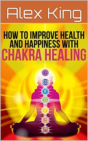 Read How To Improve Health And Happiness With Chakra Healing (Meditative Practices, Chakra Cleansing, Energies Of The Body) - Alex King file in ePub
