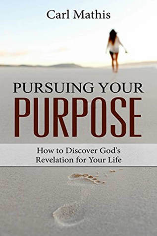 Read online Pursuing Your Purpose: How To Discover God's Revelation For Your Life - Carl Mathis | PDF