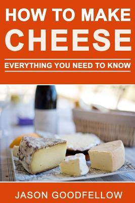 Read online How to Make Cheese: Everything You Need to Know - How to Make Cheese at Home, Most Delicious Cheese Recipes, Simple Methods, Useful Tips, Common Mistakes, FAQ - Jason Goodfellow | PDF