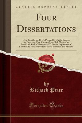 Read Four Dissertations: I. on Providence; II. on Prayer; III. on the Reasons for Expecting That Virtuous Men Shall Meet After Death in a State of Happiness; IV. on the Importance of Christianity, the Nature of Historical Evidence, and Miracles - Richard Price file in ePub