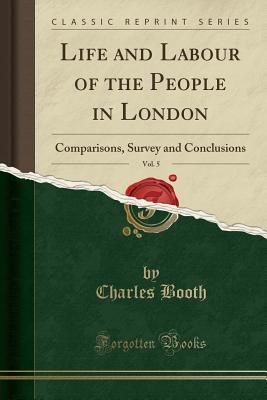 Download Life and Labour of the People in London, Vol. 5: Comparisons, Survey and Conclusions (Classic Reprint) - Charles Booth file in PDF