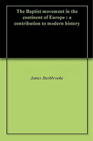 Read online The Baptist movement in the continent of Europe : a contribution to modern history - James Rushbrooke | PDF