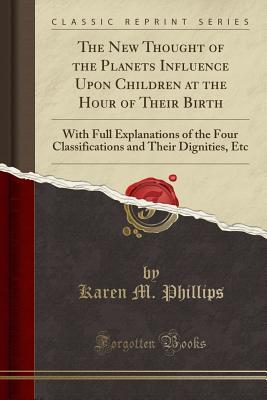 Read The New Thought of the Planets Influence Upon Children at the Hour of Their Birth: With Full Explanations of the Four Classifications and Their Dignities, Etc (Classic Reprint) - Karen M Phillips file in PDF
