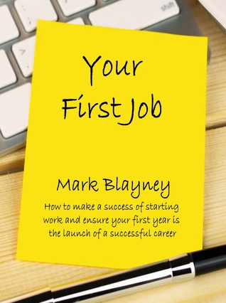 Read online Your First Job How to Make a Success of Starting Work and Ensure Your Early Years Are the Launch of a Successful Career - Mark Blayney | ePub