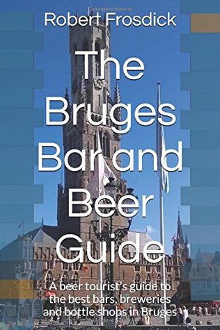 Read online The Bruges Bar and Beer Guide: A beer tourist's guide to the best bars, breweries and bottle shops in Bruges - Robert Frosdick file in PDF