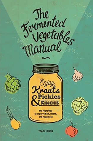 Read The Fermented Vegetables Manual: Enjoy Krauts, Pickles, and Kimchis the Right Way to Improve Skin, Health, and Happiness - Tracy Huang | ePub