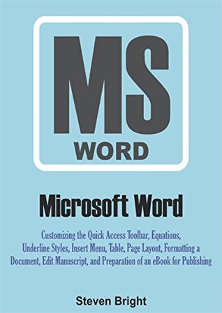 Read online Microsoft Word: Customizing the Quick Access Toolbar, Equations, Underline Styles, Insert Menu, Table, Page Layout, Formatting a Document, Edit Manuscript, and Preparation of an eBook for Publishing - Steven Bright | ePub