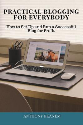 Read Practical Blogging for Everybody: How to Set Up and Run a Successful Blog for Profit - Anthony Udo Ekanem file in PDF