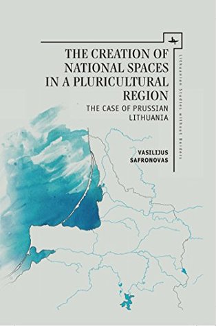 Download The Creation of National Spaces in a Pluricultural Region: The Case of Prussian Lithuania (Lithuanian Studies without Borders ) - Vasilijus Safronovas file in PDF