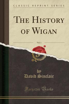 Read The History of Wigan, Vol. 1 (Classic Reprint) - David Sinclair | PDF