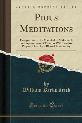 Read Pious Meditations: Designed to Excite Mankind to Make Such an Improvement of Time, as Will Tend to Prepare Them for a Blessed Immortality (Classic Reprint) - William Kirkpatrick | ePub