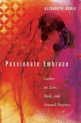 Read Passionate Embrace: Luther on Love, Body, and Sensual Presence - Elisabeth Gerle file in PDF