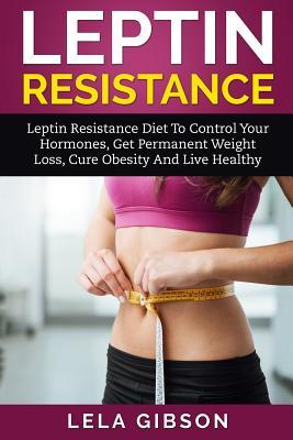 Download Leptin Resistance - Leptin Diet to Control Your Hormones, Get Permanent Weight Loss, Cure Obesity and Live Healthy - Lela Gibson | ePub